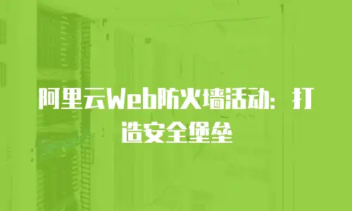 阿里云Web防火墙活动：打造安全堡垒