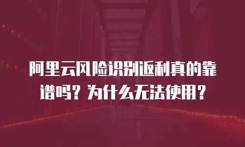 阿里云风险识别返利真的靠谱吗？为什么无法使用？