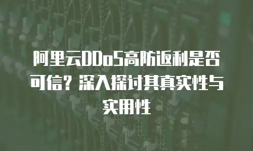 阿里云DDoS高防返利是否可信？深入探讨其真实性与实用性