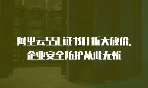 阿里云SSL证书打折大放价，企业安全防护从此无忧