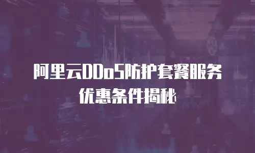 阿里云DDoS防护套餐服务优惠条件揭秘