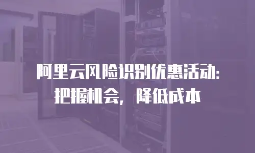 阿里云风险识别优惠活动：把握机会，降低成本