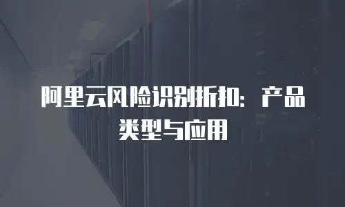 阿里云风险识别折扣：产品类型与应用