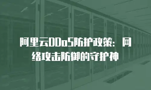 阿里云DDoS防护政策：网络攻击防御的守护神