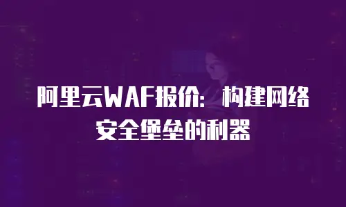 阿里云WAF报价：构建网络安全堡垒的利器
