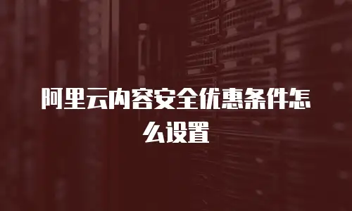 阿里云内容安全优惠条件怎么设置