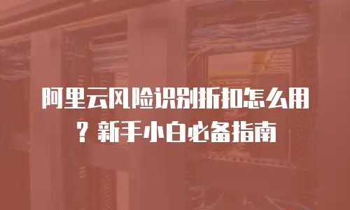阿里云风险识别折扣怎么用？新手小白必备指南