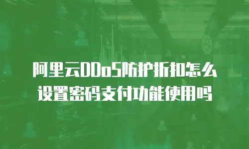 阿里云DDoS防护折扣怎么设置密码支付功能使用吗