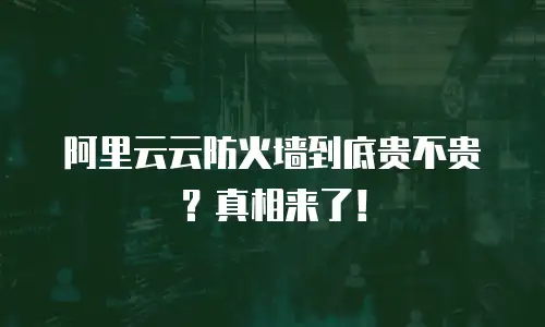 阿里云云防火墙到底贵不贵？真相来了！