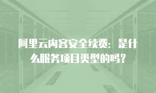 阿里云内容安全续费：是什么服务项目类型的吗？