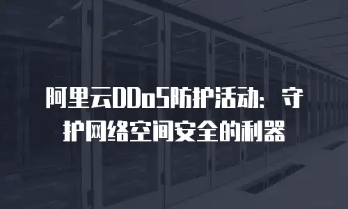 阿里云DDoS防护活动：守护网络空间安全的利器