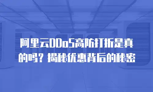 阿里云DDoS高防打折是真的吗？揭秘优惠背后的秘密