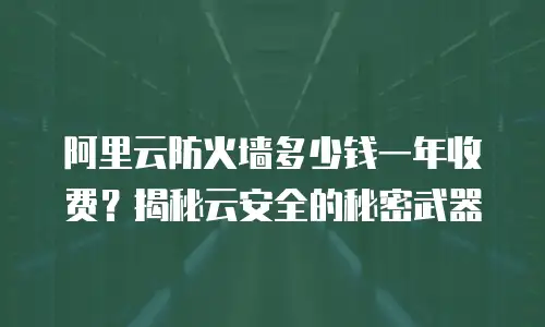 阿里云防火墙多少钱一年收费？揭秘云安全的秘密武器