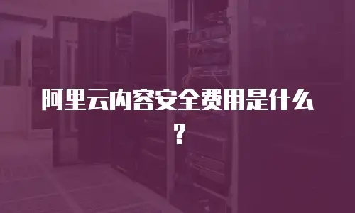 阿里云内容安全费用是什么？