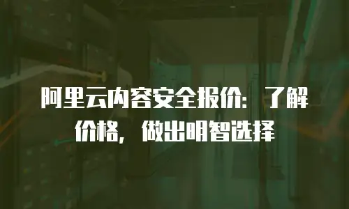 阿里云内容安全报价：了解价格，做出明智选择