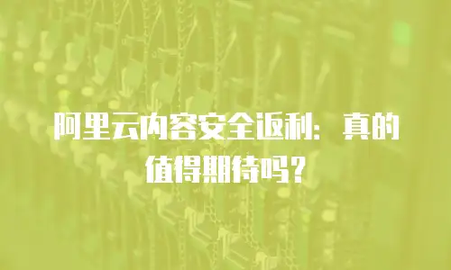 阿里云内容安全返利：真的值得期待吗？