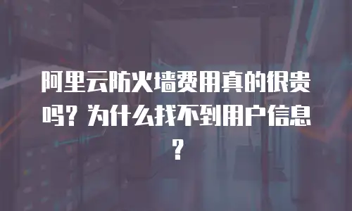 阿里云防火墙费用真的很贵吗？为什么找不到用户信息？