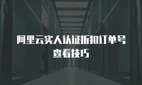 阿里云实人认证折扣订单号查看技巧