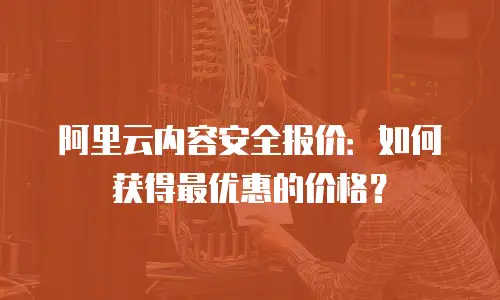 阿里云内容安全报价：如何获得最优惠的价格？