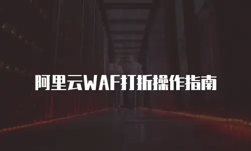 阿里云WAF打折操作指南