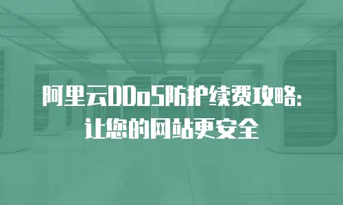 阿里云DDoS防护续费攻略：让您的网站更安全