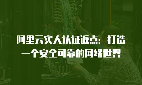 阿里云实人认证返点：打造一个安全可靠的网络世界