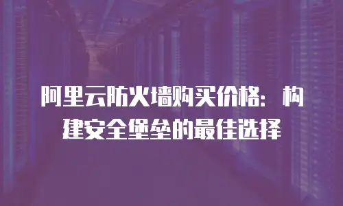 阿里云防火墙购买价格：构建安全堡垒的最佳选择