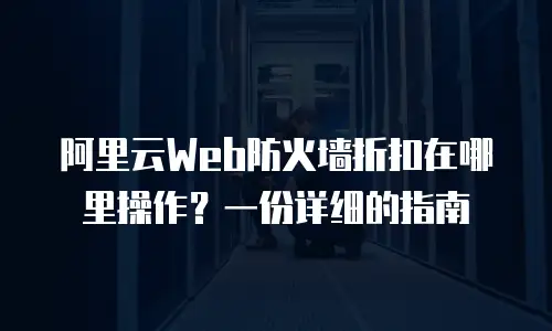 阿里云Web防火墙折扣在哪里操作？一份详细的指南