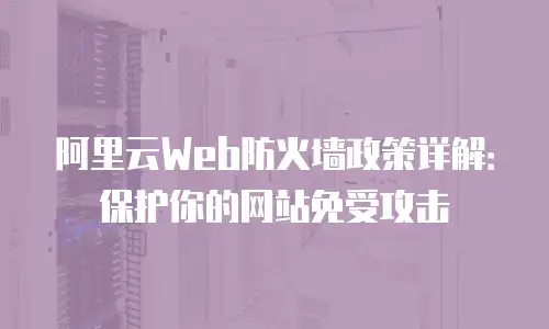 阿里云Web防火墙政策详解：保护你的网站免受攻击