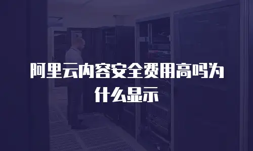 阿里云内容安全费用高吗为什么显示