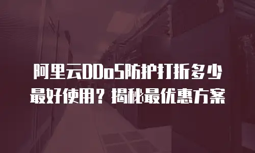阿里云DDoS防护打折多少最好使用？揭秘最优惠方案