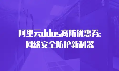 阿里云ddos高防优惠券：网络安全防护新利器