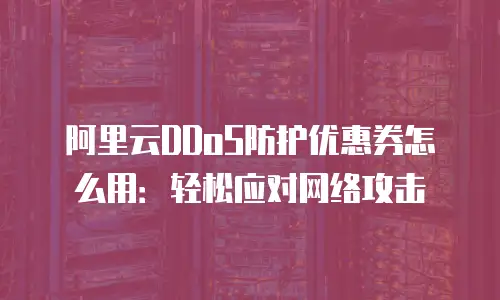 阿里云DDoS防护优惠券怎么用：轻松应对网络攻击