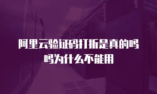 阿里云验证码打折是真的吗吗为什么不能用