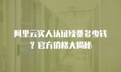 阿里云实人认证续费多少钱？官方价格大揭秘