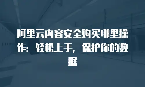 阿里云内容安全购买哪里操作：轻松上手，保护你的数据