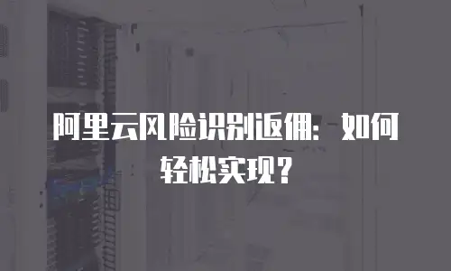 阿里云风险识别返佣：如何轻松实现？
