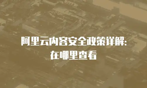 阿里云内容安全政策详解：在哪里查看
