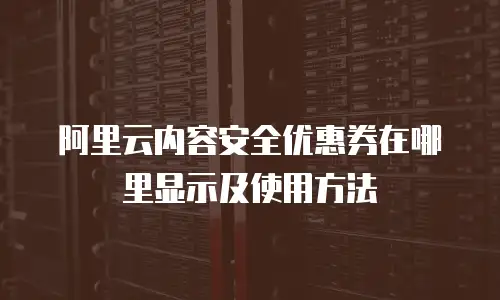 阿里云内容安全优惠券在哪里显示及使用方法