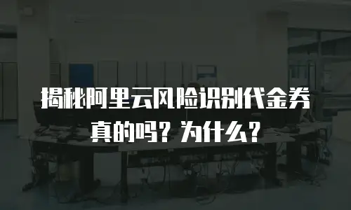 揭秘阿里云风险识别代金券真的吗？为什么？