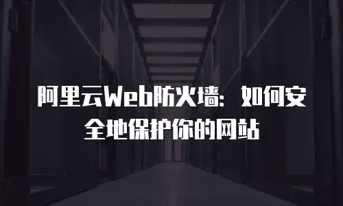 阿里云Web防火墙：如何安全地保护你的网站