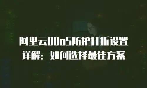 阿里云DDoS防护打折设置详解：如何选择最佳方案