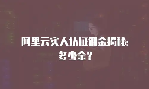 阿里云实人认证佣金揭秘：多少金？