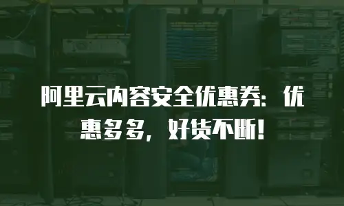 阿里云内容安全优惠券：优惠多多，好货不断！