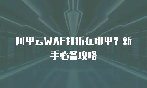 阿里云WAF打折在哪里？新手必备攻略