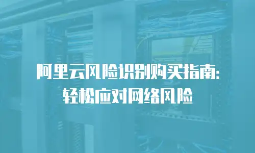 阿里云风险识别购买指南：轻松应对网络风险