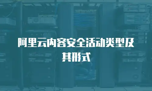 阿里云内容安全活动类型及其形式