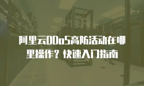 阿里云DDoS高防活动在哪里操作？快速入门指南