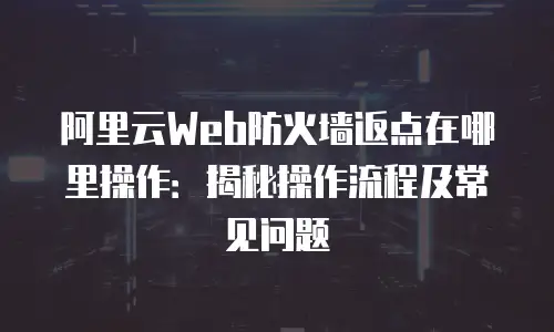 阿里云Web防火墙返点在哪里操作：揭秘操作流程及常见问题