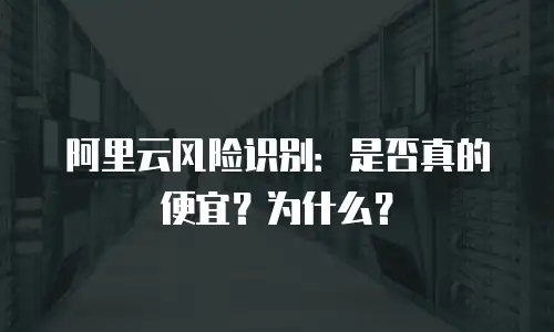 阿里云风险识别：是否真的便宜？为什么？